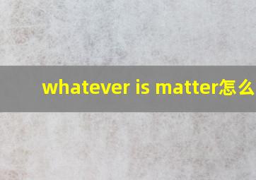 whatever is matter怎么读